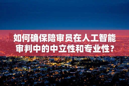 如何确保陪审员在人工智能审判中的中立性和专业性？