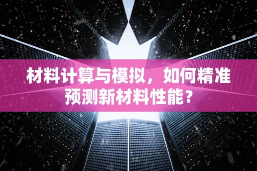 材料计算与模拟，如何精准预测新材料性能？