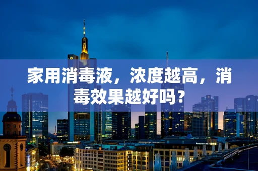家用消毒液，浓度越高，消毒效果越好吗？
