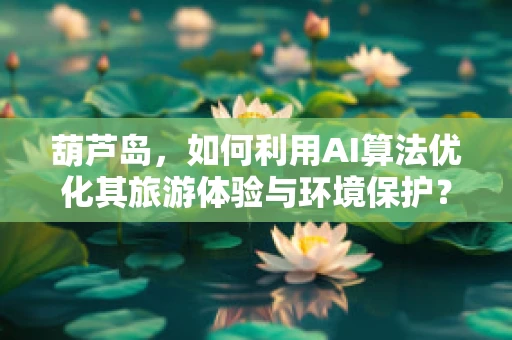 葫芦岛，如何利用AI算法优化其旅游体验与环境保护？