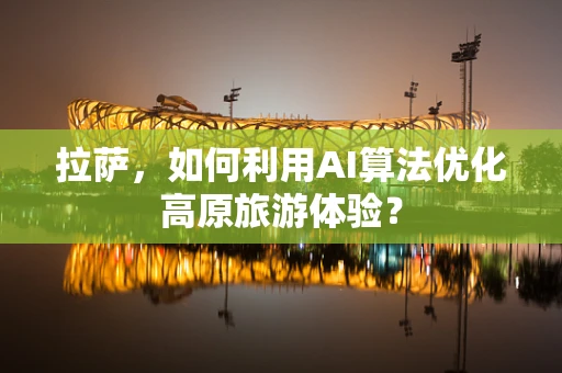 拉萨，如何利用AI算法优化高原旅游体验？