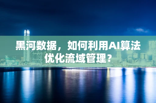 黑河数据，如何利用AI算法优化流域管理？