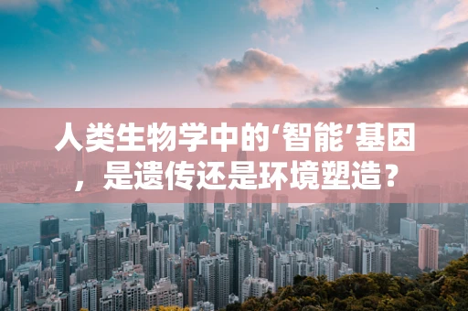 人类生物学中的‘智能’基因，是遗传还是环境塑造？