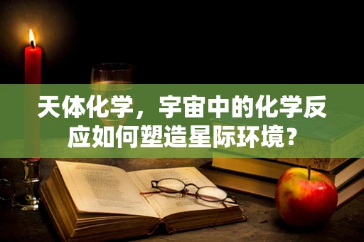 天体化学，宇宙中的化学反应如何塑造星际环境？