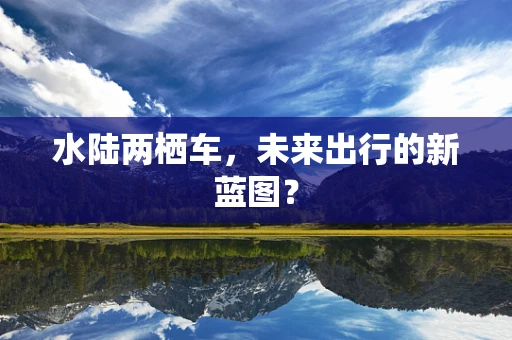 水陆两栖车，未来出行的新蓝图？