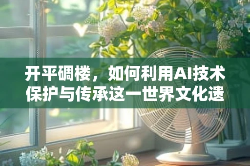 开平碉楼，如何利用AI技术保护与传承这一世界文化遗产？