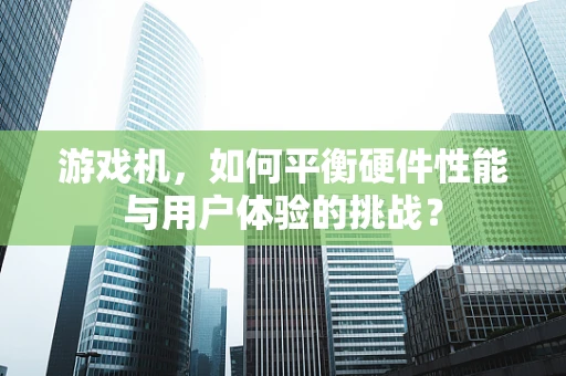 游戏机，如何平衡硬件性能与用户体验的挑战？