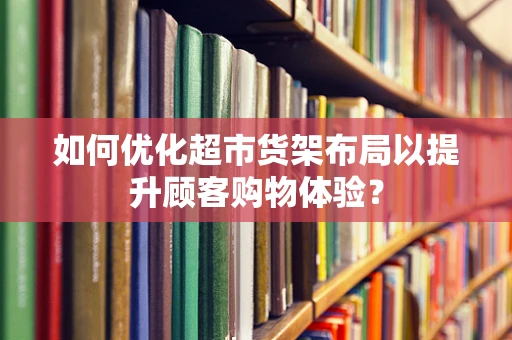 如何优化超市货架布局以提升顾客购物体验？