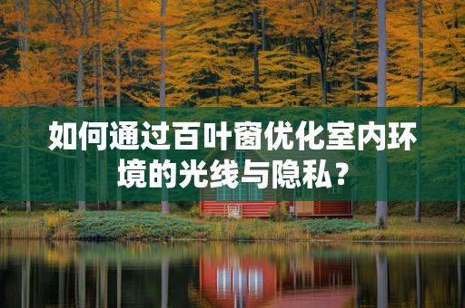 如何通过百叶窗优化室内环境的光线与隐私？
