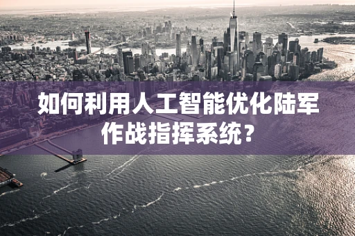 如何利用人工智能优化陆军作战指挥系统？
