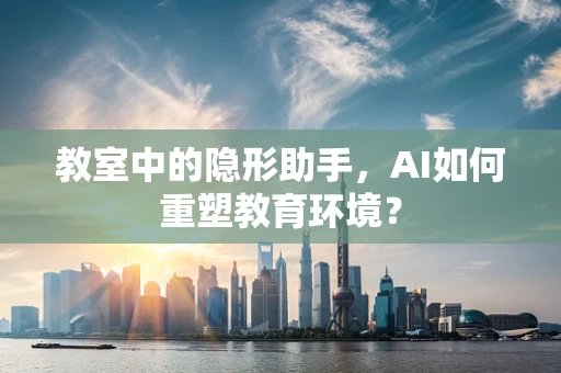 教室中的隐形助手，AI如何重塑教育环境？