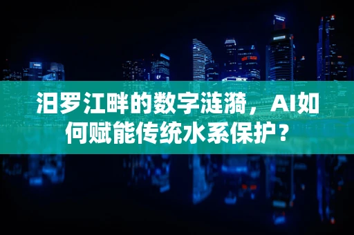 汨罗江畔的数字涟漪，AI如何赋能传统水系保护？