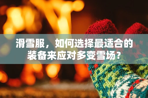 滑雪服，如何选择最适合的装备来应对多变雪场？