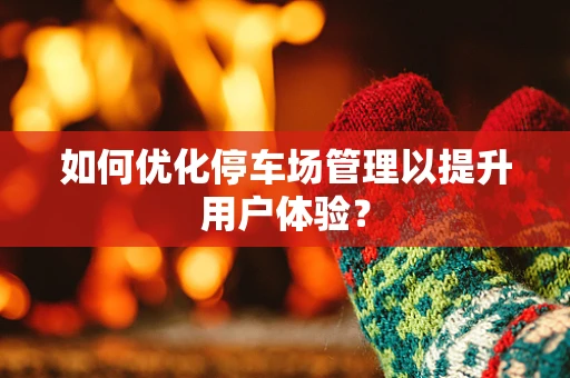 如何优化停车场管理以提升用户体验？