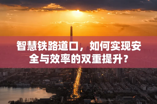 智慧铁路道口，如何实现安全与效率的双重提升？