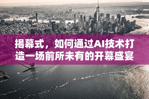 揭幕式，如何通过AI技术打造一场前所未有的开幕盛宴？