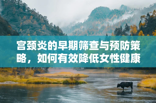 宫颈炎的早期筛查与预防策略，如何有效降低女性健康风险？