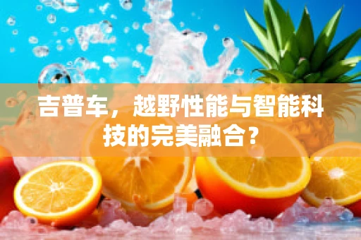 吉普车，越野性能与智能科技的完美融合？
