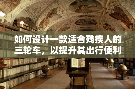 如何设计一款适合残疾人的三轮车，以提升其出行便利性和安全性？