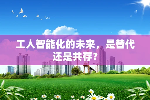工人智能化的未来，是替代还是共存？