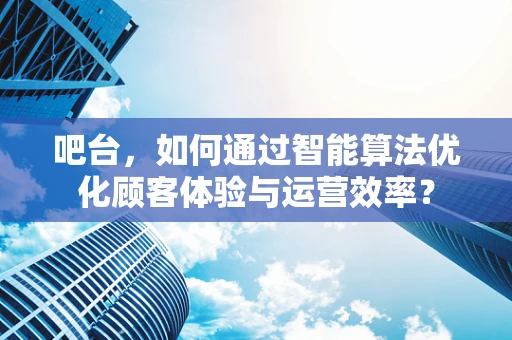 吧台，如何通过智能算法优化顾客体验与运营效率？