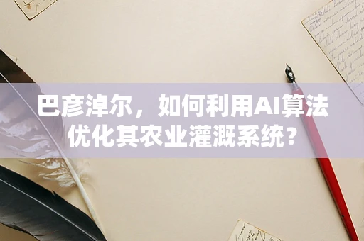 巴彦淖尔，如何利用AI算法优化其农业灌溉系统？