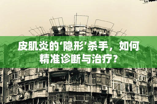 皮肌炎的‘隐形’杀手，如何精准诊断与治疗？