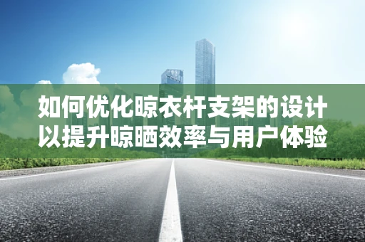 如何优化晾衣杆支架的设计以提升晾晒效率与用户体验？