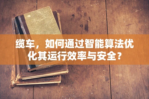 缆车，如何通过智能算法优化其运行效率与安全？