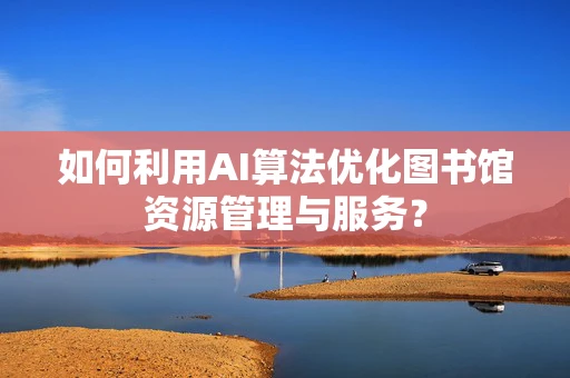 如何利用AI算法优化图书馆资源管理与服务？