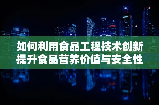 如何利用食品工程技术创新提升食品营养价值与安全性？