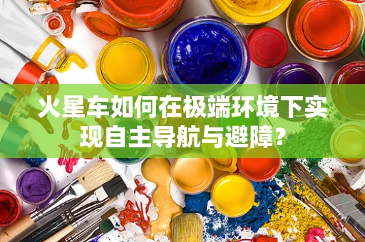 火星车如何在极端环境下实现自主导航与避障？
