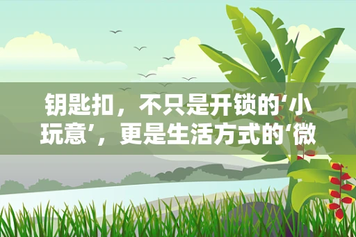 钥匙扣，不只是开锁的‘小玩意’，更是生活方式的‘微缩宇宙’？
