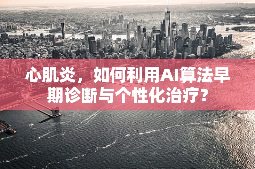 心肌炎，如何利用AI算法早期诊断与个性化治疗？
