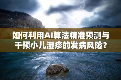 如何利用AI算法精准预测与干预小儿湿疹的发病风险？