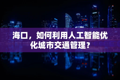 海口，如何利用人工智能优化城市交通管理？