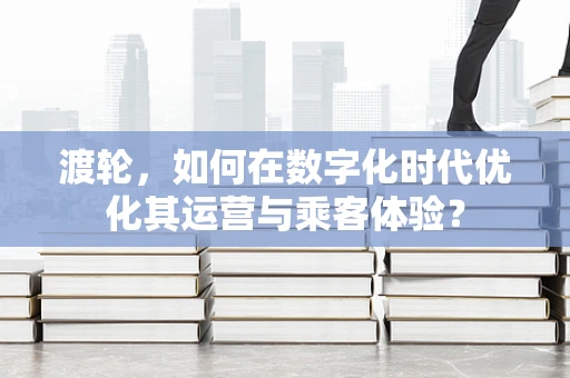 渡轮，如何在数字化时代优化其运营与乘客体验？