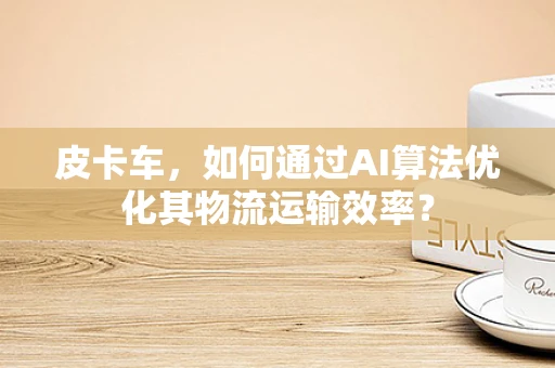 皮卡车，如何通过AI算法优化其物流运输效率？
