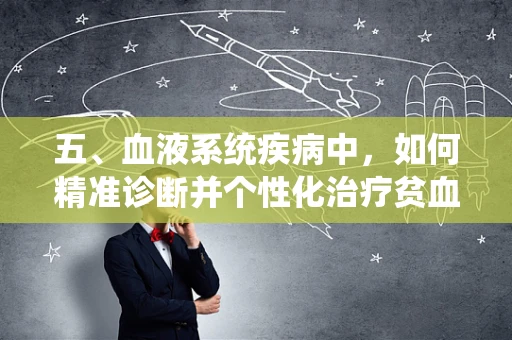 五、血液系统疾病中，如何精准诊断并个性化治疗贫血？