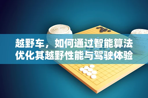 越野车，如何通过智能算法优化其越野性能与驾驶体验？