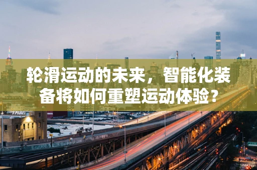 轮滑运动的未来，智能化装备将如何重塑运动体验？