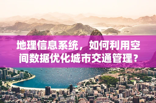 地理信息系统，如何利用空间数据优化城市交通管理？