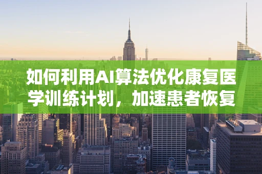 如何利用AI算法优化康复医学训练计划，加速患者恢复进程？