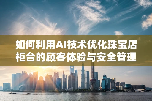 如何利用AI技术优化珠宝店柜台的顾客体验与安全管理？