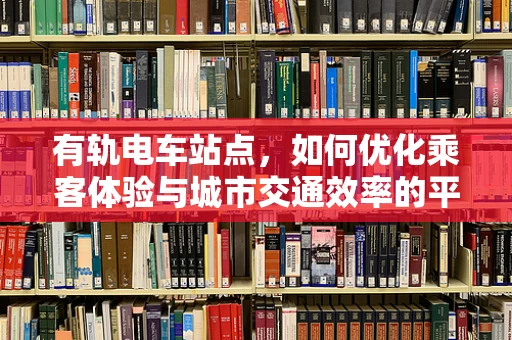 有轨电车站点，如何优化乘客体验与城市交通效率的平衡？