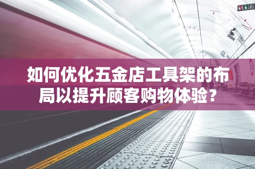 如何优化五金店工具架的布局以提升顾客购物体验？
