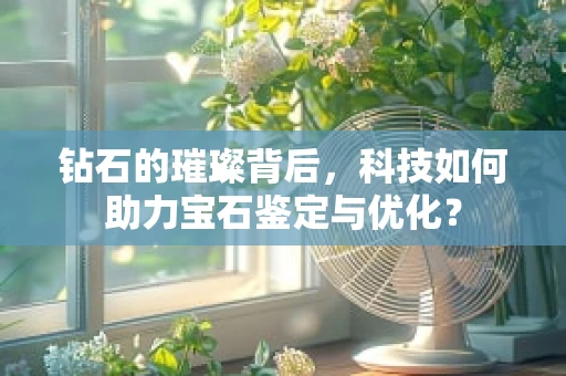 钻石的璀璨背后，科技如何助力宝石鉴定与优化？