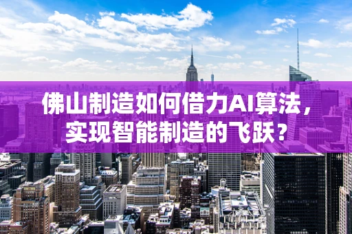 佛山制造如何借力AI算法，实现智能制造的飞跃？