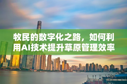 牧民的数字化之路，如何利用AI技术提升草原管理效率？