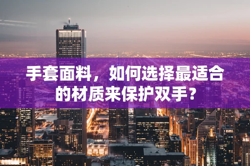 手套面料，如何选择最适合的材质来保护双手？